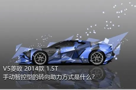V5菱致 2014款 1.5T 手动智控型的转向助力方式是什么？