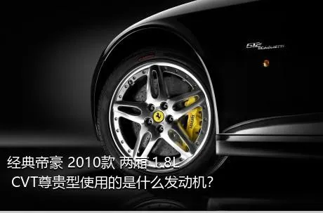 经典帝豪 2010款 两厢 1.8L CVT尊贵型使用的是什么发动机？