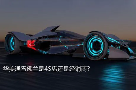 华美通雪佛兰是4S店还是经销商？