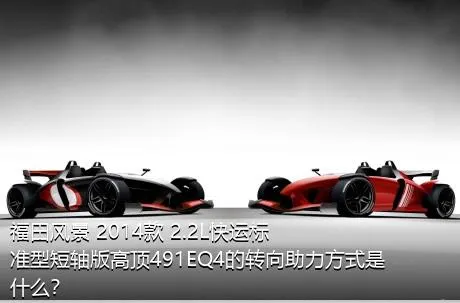 福田风景 2014款 2.2L快运标准型短轴版高顶491EQ4的转向助力方式是什么？