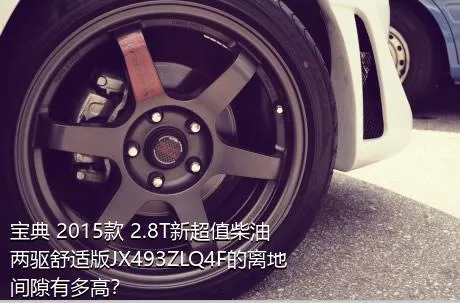 宝典 2015款 2.8T新超值柴油两驱舒适版JX493ZLQ4F的离地间隙有多高？