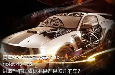 奥迪A5 2016款 改款 Cabriolet 45 TFSI 进取型的排放标准是？是欧几的车？