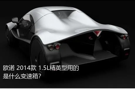 欧诺 2014款 1.5L精英型用的是什么变速箱？