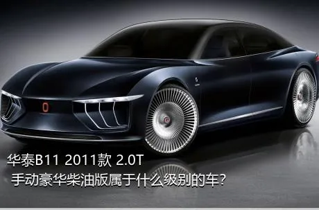 华泰B11 2011款 2.0T 手动豪华柴油版属于什么级别的车？