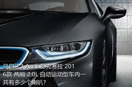 马自达3 Axela昂克赛拉 2016款 两厢 2.0L 自动运动型车内一共有多少个喇叭？