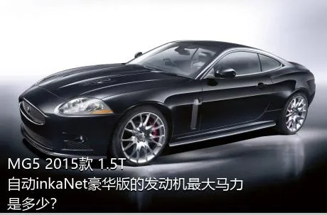 MG5 2015款 1.5T 自动inkaNet豪华版的发动机最大马力是多少？