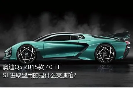 奥迪Q5 2015款 40 TFSI 进取型用的是什么变速箱？