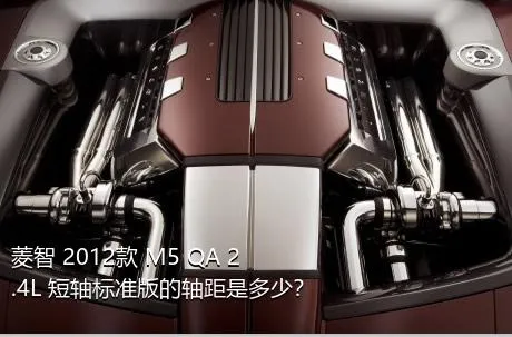 菱智 2012款 M5 QA 2.4L 短轴标准版的轴距是多少？