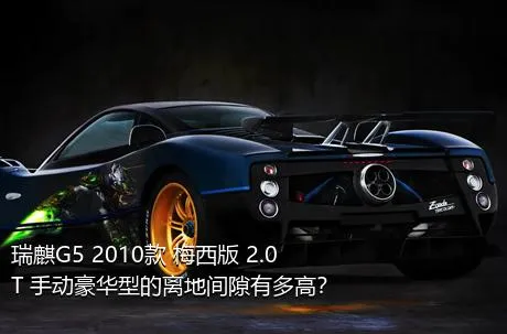 瑞麒G5 2010款 梅西版 2.0T 手动豪华型的离地间隙有多高？