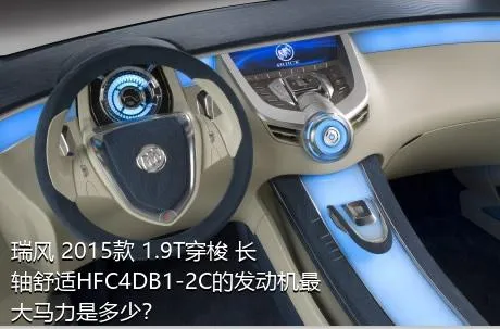 瑞风 2015款 1.9T穿梭 长轴舒适HFC4DB1-2C的发动机最大马力是多少？
