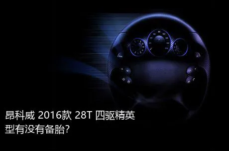 昂科威 2016款 28T 四驱精英型有没有备胎？