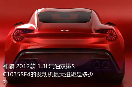 神骐 2012款 1.3L汽油双排SC1035SF4的发动机最大扭矩是多少？