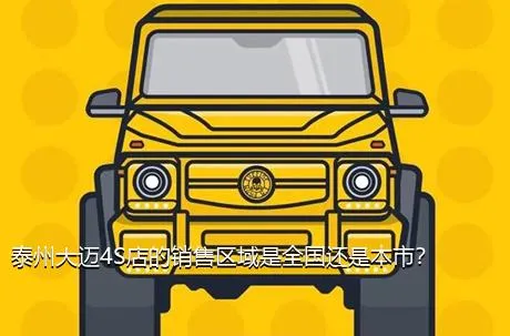 泰州大迈4S店的销售区域是全国还是本市？