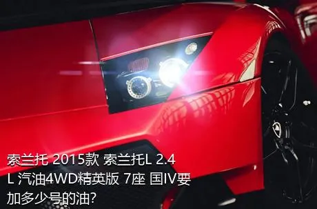 索兰托 2015款 索兰托L 2.4L 汽油4WD精英版 7座 国IV要加多少号的油？