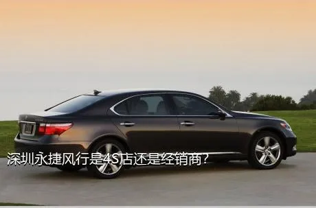 深圳永捷风行是4S店还是经销商？