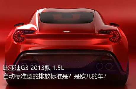 比亚迪G3 2013款 1.5L 自动标准型的排放标准是？是欧几的车？