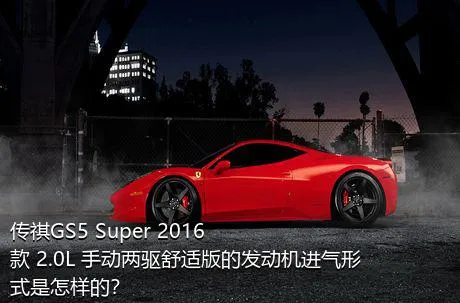 传祺GS5 Super 2016款 2.0L 手动两驱舒适版的发动机进气形式是怎样的？