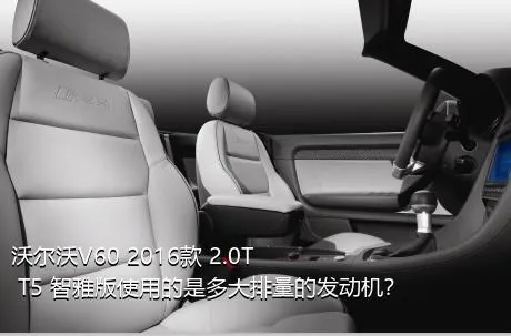 沃尔沃V60 2016款 2.0T T5 智雅版使用的是多大排量的发动机？