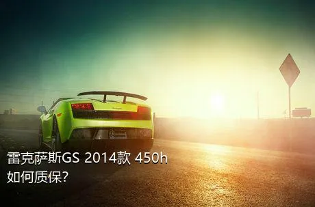 雷克萨斯GS 2014款 450h如何质保？