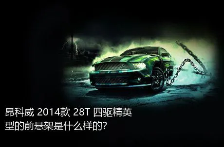 昂科威 2014款 28T 四驱精英型的前悬架是什么样的？