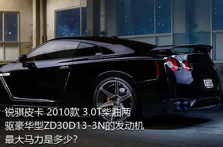 锐骐皮卡 2010款 3.0T柴油两驱豪华型ZD30D13-3N的发动机最大马力是多少？