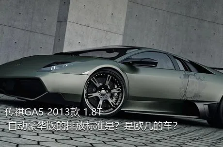传祺GA5 2013款 1.8T 自动豪华版的排放标准是？是欧几的车？