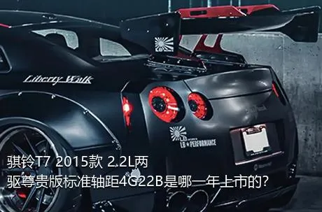 骐铃T7 2015款 2.2L两驱尊贵版标准轴距4G22B是哪一年上市的？