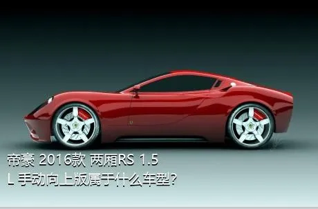 帝豪 2016款 两厢RS 1.5L 手动向上版属于什么车型？
