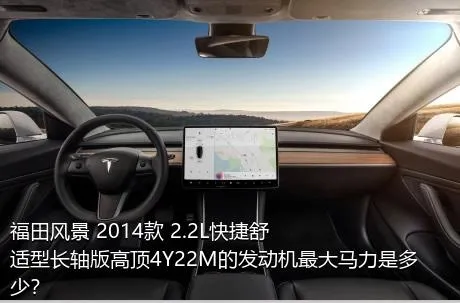福田风景 2014款 2.2L快捷舒适型长轴版高顶4Y22M的发动机最大马力是多少？