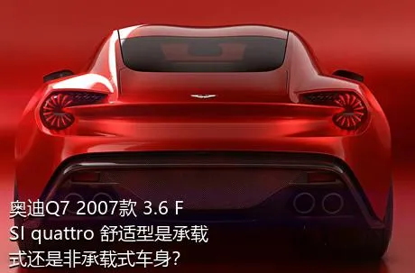 奥迪Q7 2007款 3.6 FSI quattro 舒适型是承载式还是非承载式车身？
