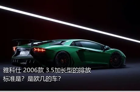 雅科仕 2006款 3.5加长型的排放标准是？是欧几的车？