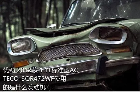 优劲 2012款 1.1L标准型ACTECO-SQR472WF使用的是什么发动机？