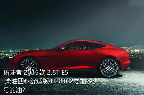 拓陆者 2015款 2.8T E5 柴油四驱舒适版4J28TC2要加多少号的油？