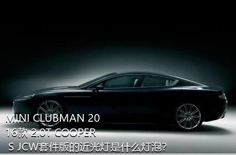 MINI CLUBMAN 2016款 2.0T COOPER S JCW套件版的近光灯是什么灯泡？