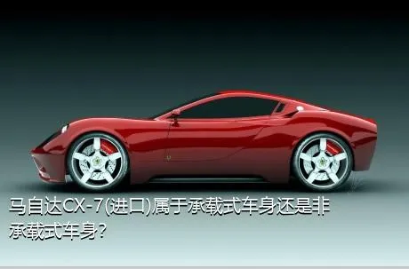 马自达CX-7(进口)属于承载式车身还是非承载式车身？