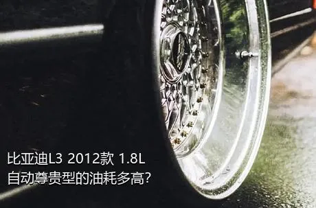 比亚迪L3 2012款 1.8L 自动尊贵型的油耗多高？