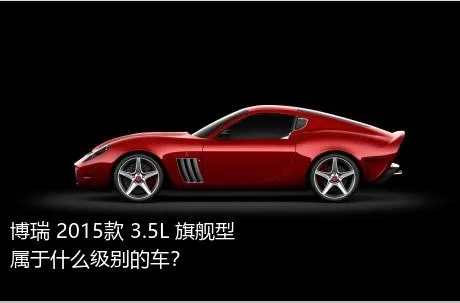 博瑞 2015款 3.5L 旗舰型属于什么级别的车？