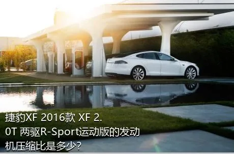 捷豹XF 2016款 XF 2.0T 两驱R-Sport运动版的发动机压缩比是多少？