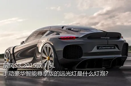 瑞风S3 2015款 1.5L 手动豪华智能尊享版的远光灯是什么灯泡？