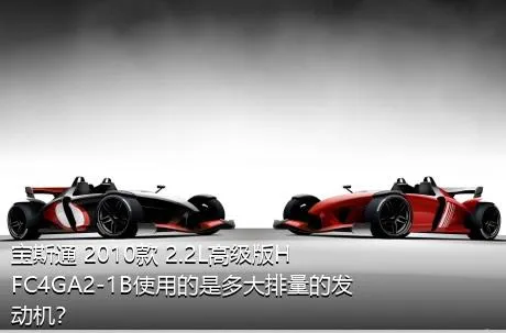 宝斯通 2010款 2.2L高级版HFC4GA2-1B使用的是多大排量的发动机？