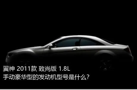 翼神 2011款 致尚版 1.8L 手动豪华型的发动机型号是什么？
