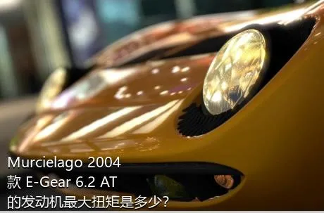 Murcielago 2004款 E-Gear 6.2 AT的发动机最大扭矩是多少？