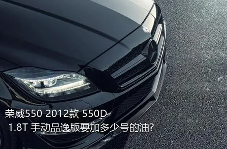 荣威550 2012款 550D 1.8T 手动品逸版要加多少号的油？
