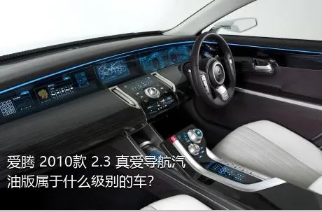 爱腾 2010款 2.3 真爱导航汽油版属于什么级别的车？