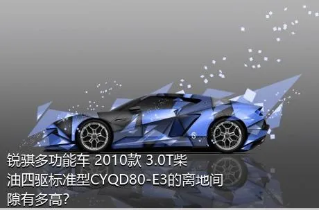 锐骐多功能车 2010款 3.0T柴油四驱标准型CYQD80-E3的离地间隙有多高？