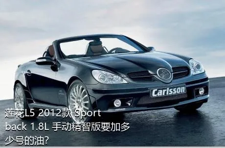 莲花L5 2012款 Sportback 1.8L 手动精智版要加多少号的油？