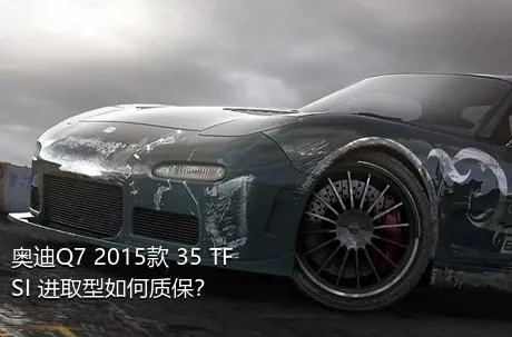 奥迪Q7 2015款 35 TFSI 进取型如何质保？