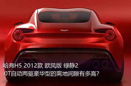 哈弗H5 2012款 欧风版 绿静2.0T自动两驱豪华型的离地间隙有多高？