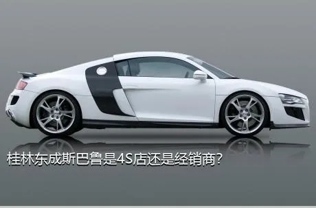 桂林东成斯巴鲁是4S店还是经销商？