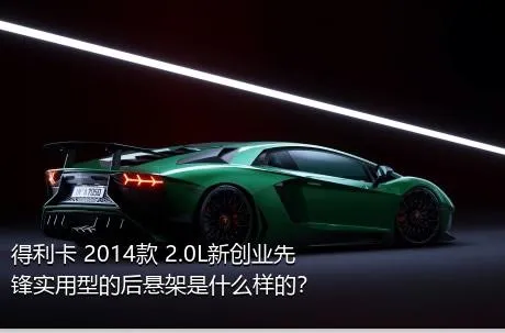 得利卡 2014款 2.0L新创业先锋实用型的后悬架是什么样的？